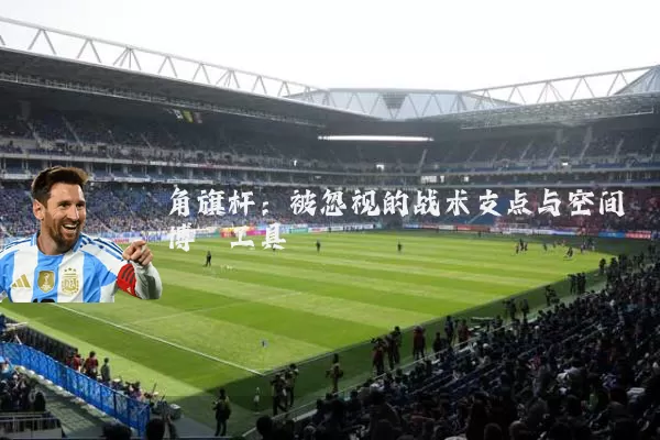角旗杆:被忽视的战术支点与空间博弈工具