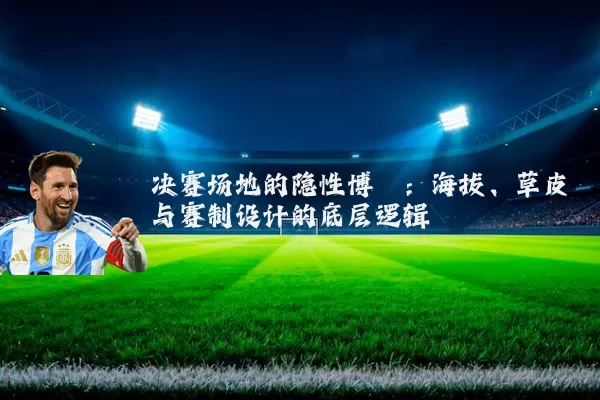决赛场地的隐性博弈:海拔、草皮与赛制设计的底层逻辑