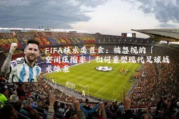 FIFA技术委员会：被忽视的「空间压缩率」如何重塑现代足球战术体系