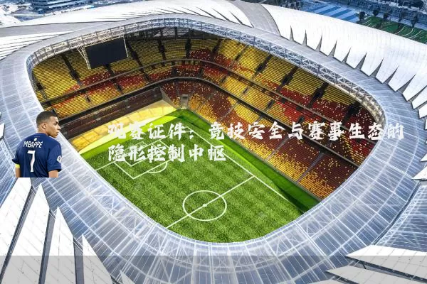 观赛证件:竞技安全与赛事生态的隐形控制中枢