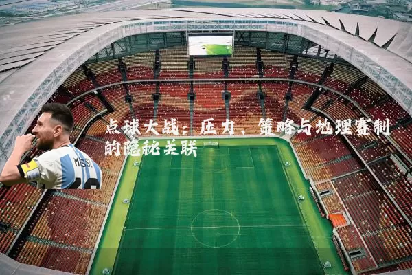 点球大战:压力、策略与地理赛制的隐秘关联