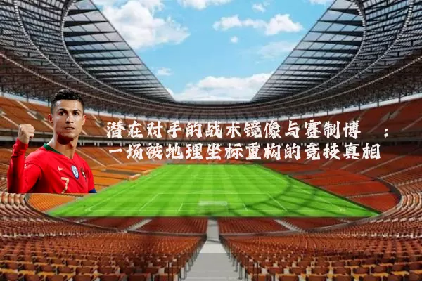 潜在对手的战术镜像与赛制博弈:一场被地理坐标重构的竞技真相