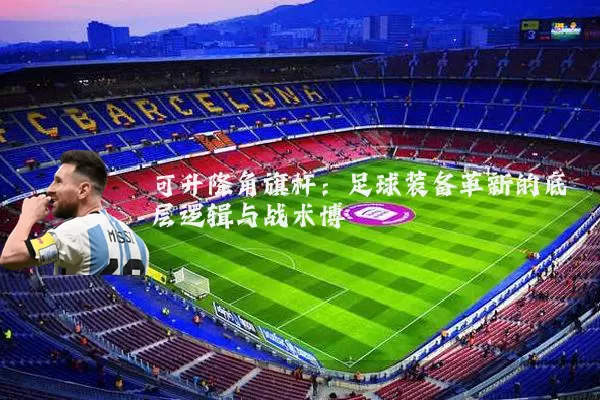 可升降角旗杆：足球装备革新的底层逻辑与战术博弈