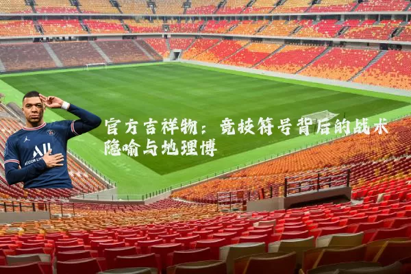 官方吉祥物：竞技符号背后的战术隐喻与地理博弈