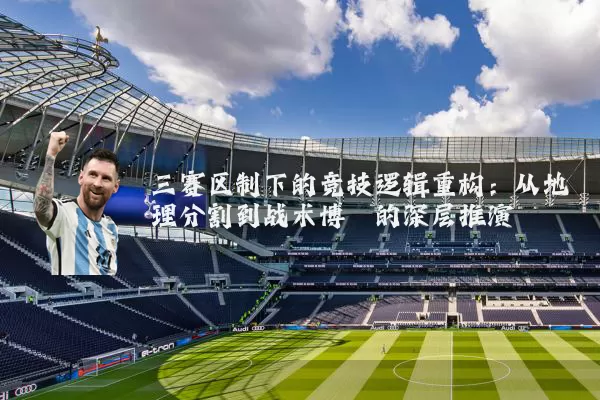 三赛区制下的竞技逻辑重构:从地理分割到战术博弈的深层推演