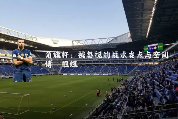 角旗杆:被忽视的战术支点与空间博弈枢纽