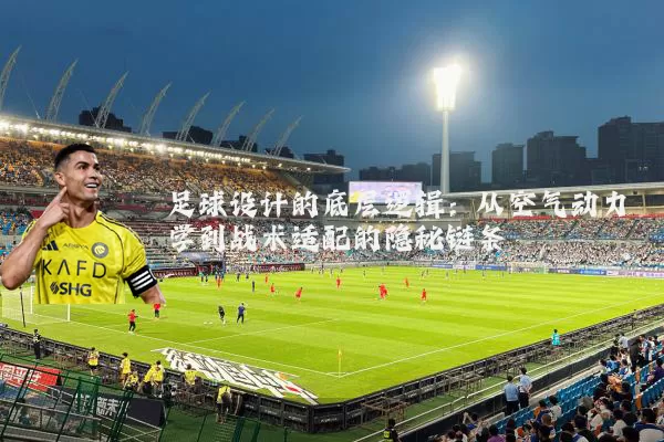 足球设计的底层逻辑：从空气动力学到战术适配的隐秘链条