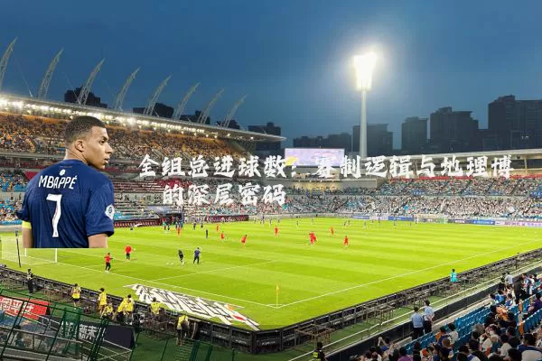 全组总进球数:赛制逻辑与地理博弈的深层密码