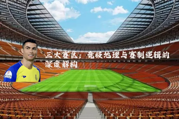 三大赛区:竞技地理与赛制逻辑的深度解构