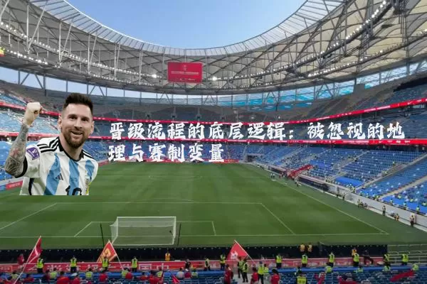 晋级流程的底层逻辑：被忽视的地理与赛制变量