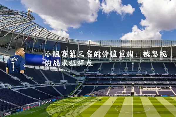小组赛第三名的价值重构:被忽视的战术杠杆点