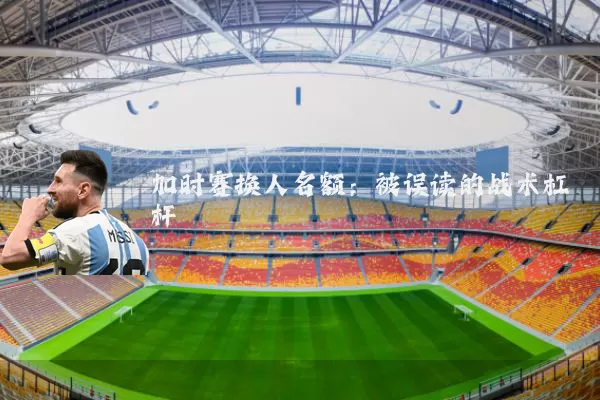 加时赛换人名额:被误读的战术杠杆