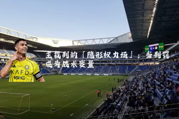 主裁判的「隐形权力场」:当判罚成为战术变量