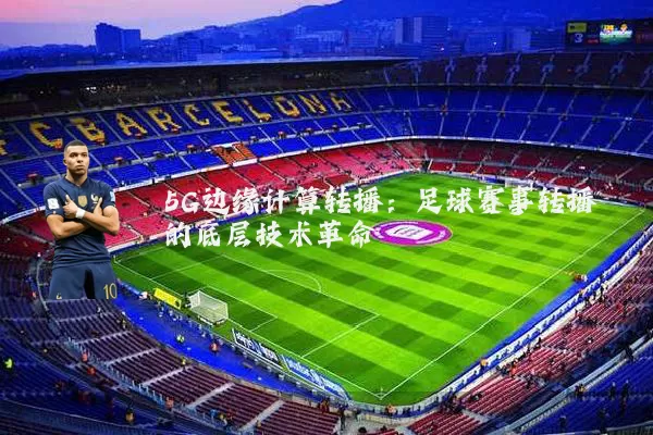 5G边缘计算转播：足球赛事转播的底层技术革命